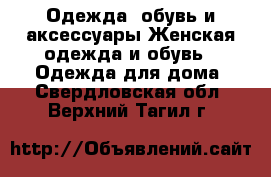 Одежда, обувь и аксессуары Женская одежда и обувь - Одежда для дома. Свердловская обл.,Верхний Тагил г.